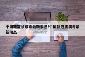 中国新冠状病毒最新消息/中国新冠状病毒最新动态