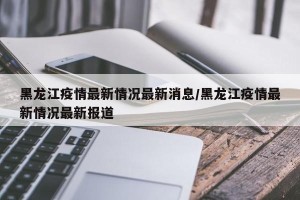 黑龙江疫情最新情况最新消息/黑龙江疫情最新情况最新报道