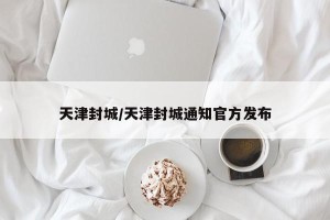 天津封城/天津封城通知官方发布