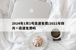 2024年1月1号高速免费/2021年四月一高速免费吗