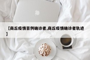 【商丘疫情首例确诊者,商丘疫情确诊者轨迹】
