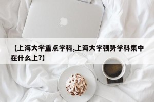【上海大学重点学科,上海大学强势学科集中在什么上?】