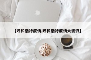 【呼和浩特疫情,呼和浩特疫情大波浪】