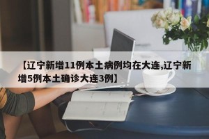 【辽宁新增11例本土病例均在大连,辽宁新增5例本土确诊大连3例】