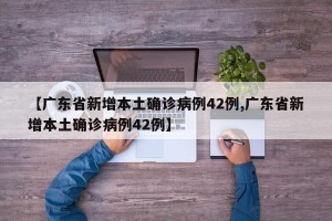 【广东省新增本土确诊病例42例,广东省新增本土确诊病例42例】