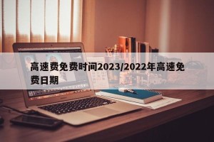 高速费免费时间2023/2022年高速免费日期