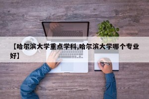 【哈尔滨大学重点学科,哈尔滨大学哪个专业好】