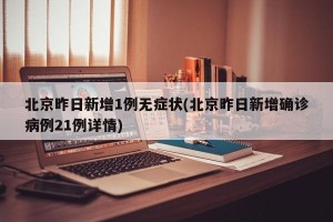 北京昨日新增1例无症状(北京昨日新增确诊病例21例详情)