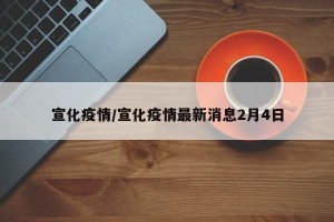 宣化疫情/宣化疫情最新消息2月4日