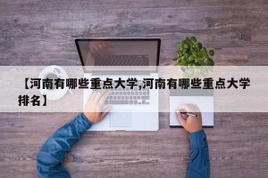 【河南有哪些重点大学,河南有哪些重点大学排名】