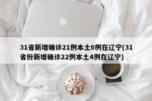 31省新增确诊21例本土6例在辽宁(31省份新增确诊22例本土4例在辽宁)