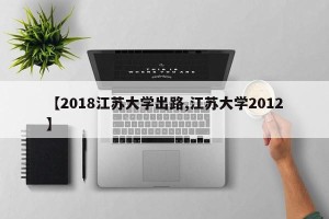【2018江苏大学出路,江苏大学2012】