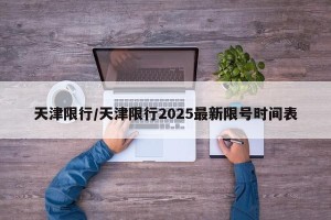 天津限行/天津限行2025最新限号时间表