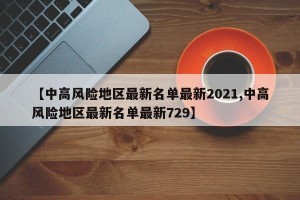 【中高风险地区最新名单最新2021,中高风险地区最新名单最新729】