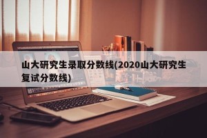 山大研究生录取分数线(2020山大研究生复试分数线)