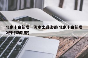 北京丰台新增一例本土感染者(北京丰台新增2例行动轨迹)