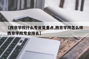 【西京学院什么专业是重点,西京学院怎么样 西京学院专业排名】