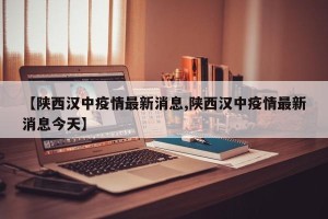 【陕西汉中疫情最新消息,陕西汉中疫情最新消息今天】