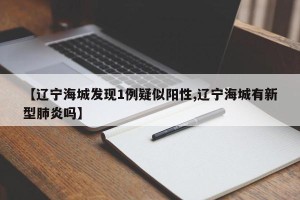 【辽宁海城发现1例疑似阳性,辽宁海城有新型肺炎吗】