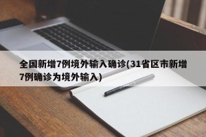 全国新增7例境外输入确诊(31省区市新增7例确诊为境外输入)