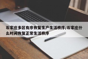 石家庄多区有序恢复生产生活秩序/石家庄什么时间恢复正常生活秩序