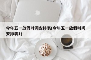 今年五一放假时间安排表(今年五一放假时间安排表1)