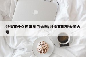湘潭有什么四年制的大学/湘潭有哪些大学大专