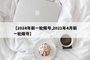 【2024年新一轮限号,2021年4月新一轮限号】