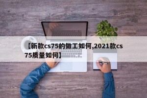 【新款cs75的做工如何,2021款cs75质量如何】