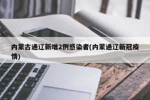 内蒙古通辽新增2例感染者(内蒙通辽新冠疫情)