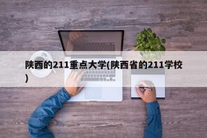 陕西的211重点大学(陕西省的211学校)