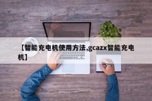 【智能充电机使用方法,gcazx智能充电机】