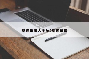 奥迪价格大全/e5奥迪价格