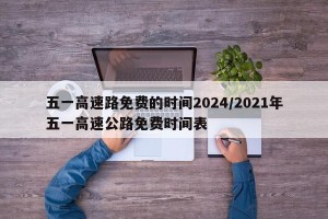 五一高速路免费的时间2024/2021年五一高速公路免费时间表
