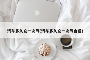 汽车多久充一次气(汽车多久充一次气合适)