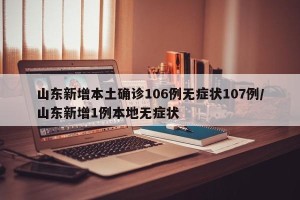 山东新增本土确诊106例无症状107例/山东新增1例本地无症状