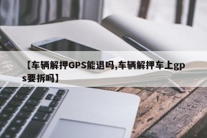 【车辆解押GPS能退吗,车辆解押车上gps要拆吗】