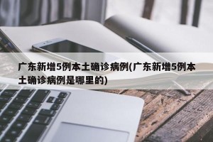 广东新增5例本土确诊病例(广东新增5例本土确诊病例是哪里的)