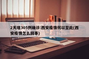 2天增305例确诊:西安疫情何以至此(西安疫情怎么回事)
