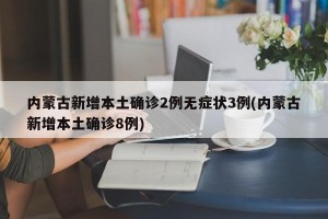 内蒙古新增本土确诊2例无症状3例(内蒙古新增本土确诊8例)