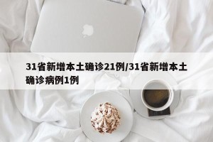 31省新增本土确诊21例/31省新增本土确诊病例1例