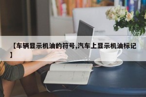 【车辆显示机油的符号,汽车上显示机油标记】