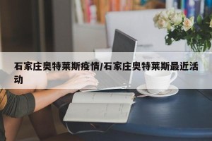 石家庄奥特莱斯疫情/石家庄奥特莱斯最近活动