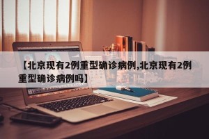 【北京现有2例重型确诊病例,北京现有2例重型确诊病例吗】