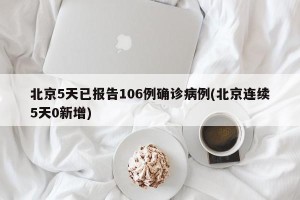 北京5天已报告106例确诊病例(北京连续5天0新增)
