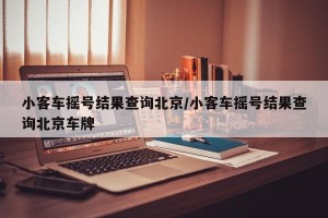 小客车摇号结果查询北京/小客车摇号结果查询北京车牌