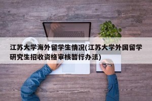 江苏大学海外留学生情况(江苏大学外国留学研究生招收资格审核暂行办法)