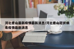 河北唐山最新疫情最新消息/河北唐山冠状病毒疫情最新消息