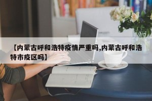 【内蒙古呼和浩特疫情严重吗,内蒙古呼和浩特市疫区吗】