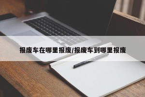 报废车在哪里报废/报废车到哪里报废